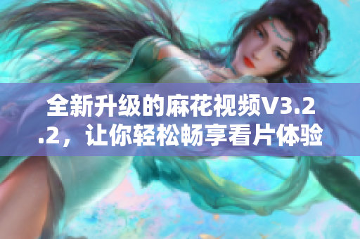 全新升级的麻花视频V3.2.2，让你轻松畅享看片体验！