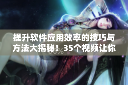 提升软件应用效率的技巧与方法大揭秘！35个视频让你不一样的驾驭软件技能