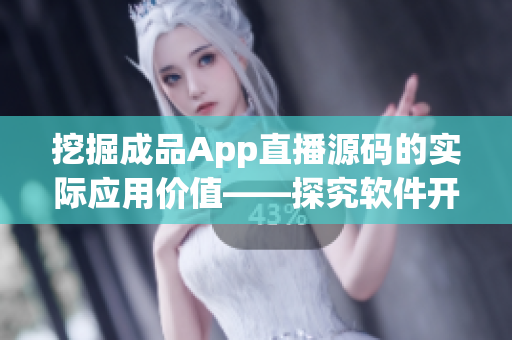 挖掘成品App直播源码的实际应用价值——探究软件开发的未来趋势