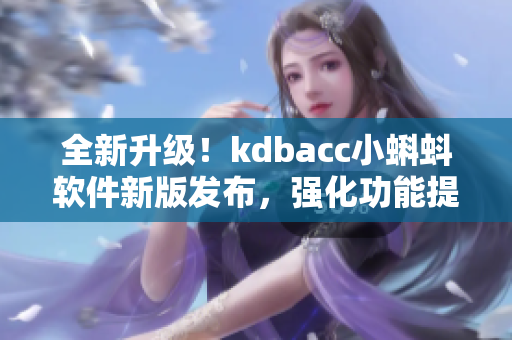 全新升级！kdbacc小蝌蚪软件新版发布，强化功能提升用户体验