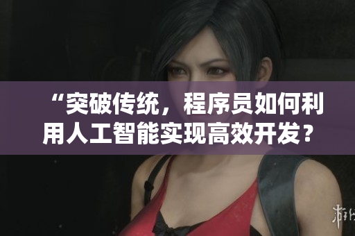 “突破传统，程序员如何利用人工智能实现高效开发？B站直播间观看人数惊人！”