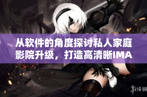 从软件的角度探讨私人家庭影院升级，打造高清晰IMAX级别观影体验