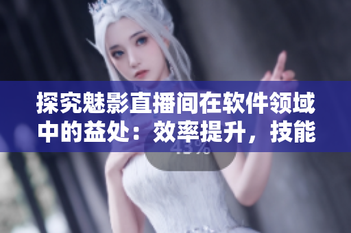 探究魅影直播间在软件领域中的益处：效率提升，技能分享与更多交流
