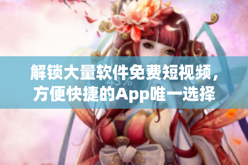 解锁大量软件免费短视频，方便快捷的App唯一选择