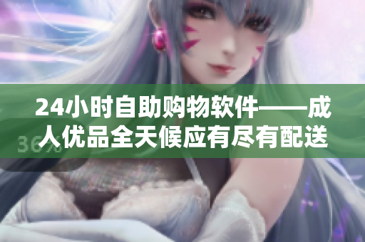 24小时自助购物软件——成人优品全天候应有尽有配送快捷
