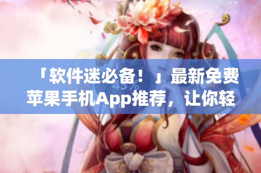 「软件迷必备！」最新免费苹果手机App推荐，让你轻松把控软件世界