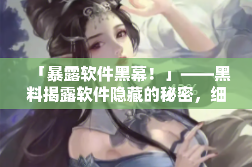 「暴露软件黑幕！」——黑料揭露软件隐藏的秘密，细节见内文
