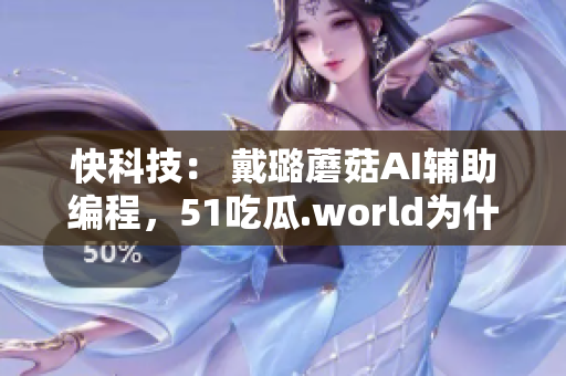 快科技： 戴璐蘑菇AI辅助编程，51吃瓜.world为什么越来越火了？