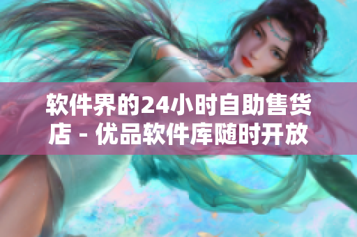 软件界的24小时自助售货店 - 优品软件库随时开放