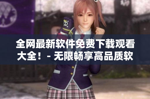 全网最新软件免费下载观看大全！- 无限畅享高品质软件与教程的完美平台！