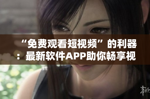 “免费观看短视频”的利器：最新软件APP助你畅享视听乐趣！