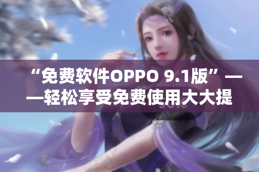 “免费软件OPPO 9.1版”——轻松享受免费使用大大提升用户体验