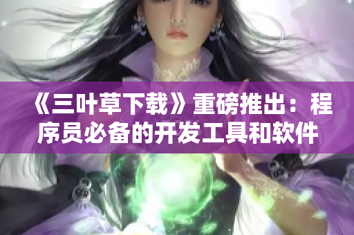 《三叶草下载》重磅推出：程序员必备的开发工具和软件资源汇总！