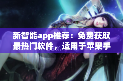 新智能app推荐：免费获取最热门软件，适用于苹果手机的安全下载指南