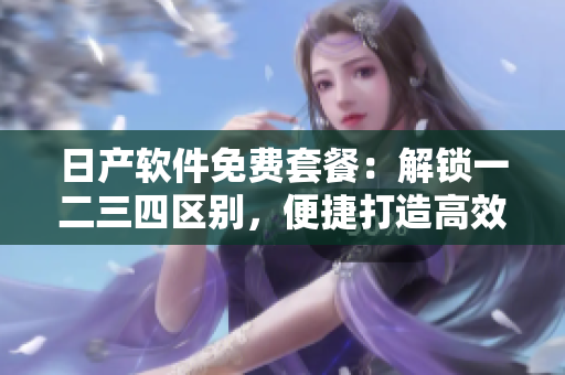 日产软件免费套餐：解锁一二三四区别，便捷打造高效开发！