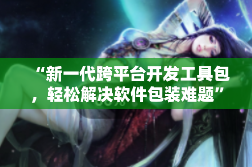“新一代跨平台开发工具包，轻松解决软件包装难题”
