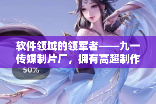 软件领域的领军者——九一传媒制片厂，拥有高超制作水平与创新技术