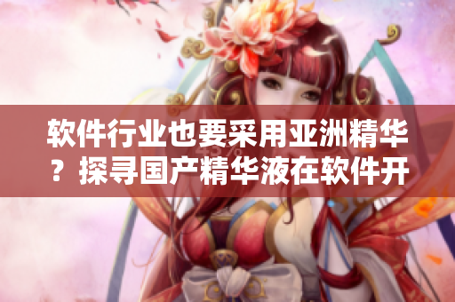 软件行业也要采用亚洲精华？探寻国产精华液在软件开发中的神奇效果！