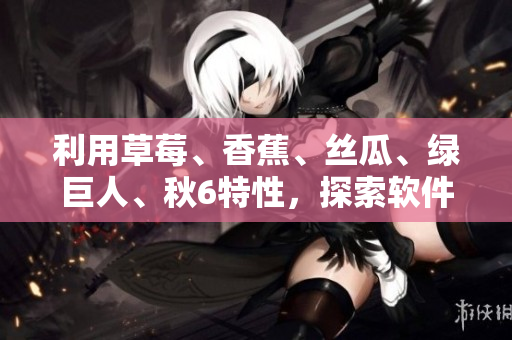利用草莓、香蕉、丝瓜、绿巨人、秋6特性，探索软件设计的创新路径