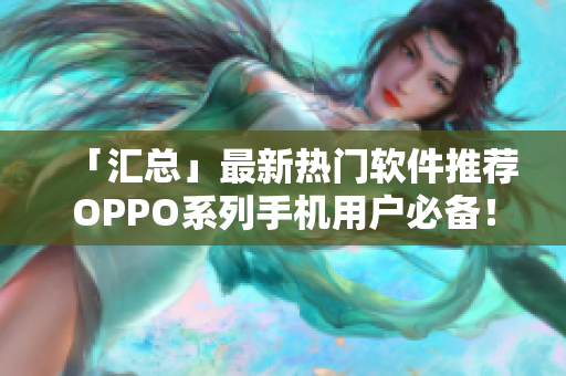 「汇总」最新热门软件推荐OPPO系列手机用户必备！--软件大全