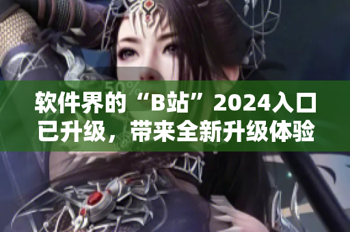 软件界的“B站”2024入口已升级，带来全新升级体验！