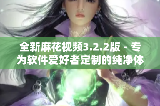 全新麻花视频3.2.2版 - 专为软件爱好者定制的纯净体验