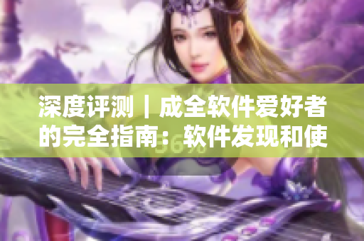 深度评测｜成全软件爱好者的完全指南：软件发现和使用指南