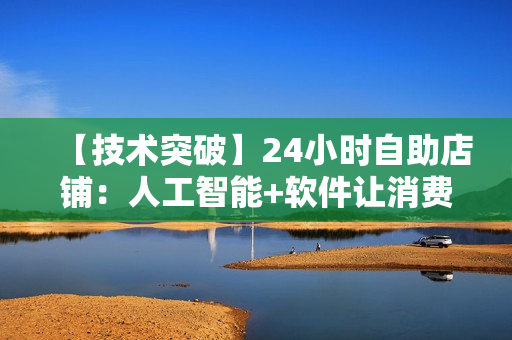 【技术突破】24小时自助店铺：人工智能+软件让消费更便利