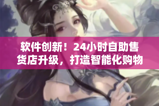 软件创新！24小时自助售货店升级，打造智能化购物新体验