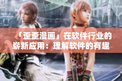 「歪歪漫画」在软件行业的崭新应用：理解软件的有趣之处，从动漫开始！