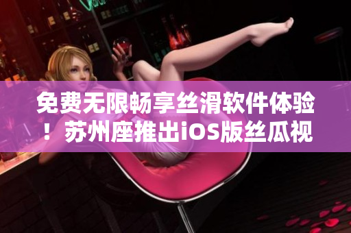 免费无限畅享丝滑软件体验！苏州座推出iOS版丝瓜视频