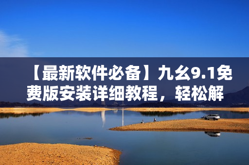 【最新软件必备】九幺9.1免费版安装详细教程，轻松解锁电脑新体验！