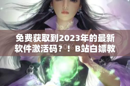 免费获取到2023年的最新软件激活码？！B站白嫖教程来啦！