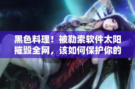 黑色料理！被勒索软件太阳摧毁全网，该如何保护你的电脑？