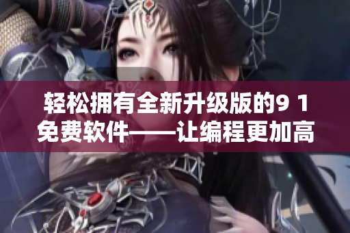 轻松拥有全新升级版的9 1免费软件——让编程更加高效易用