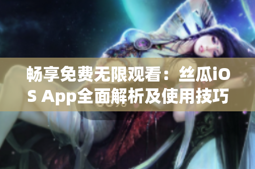 畅享免费无限观看：丝瓜iOS App全面解析及使用技巧分享