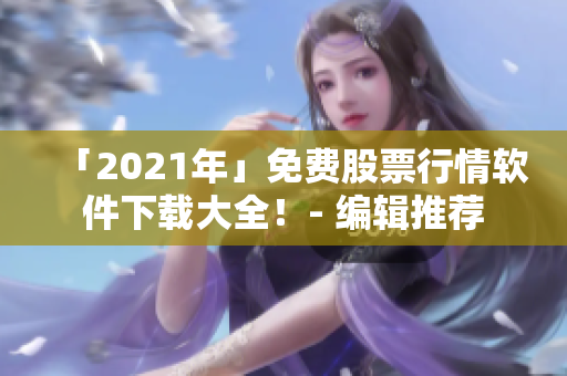 「2021年」免费股票行情软件下载大全！- 编辑推荐