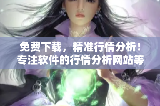免费下载，精准行情分析！专注软件的行情分析网站等你来体验！