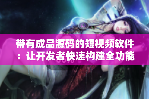 带有成品源码的短视频软件：让开发者快速构建全功能应用的利器