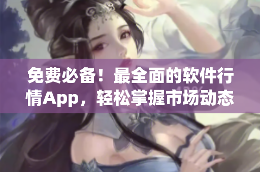 免费必备！最全面的软件行情App，轻松掌握市场动态