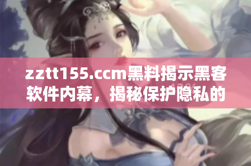 zztt155.ccm黑料揭示黑客软件内幕，揭秘保护隐私的软件原理