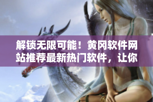 解锁无限可能！黄冈软件网站推荐最新热门软件，让你的电脑游刃有余