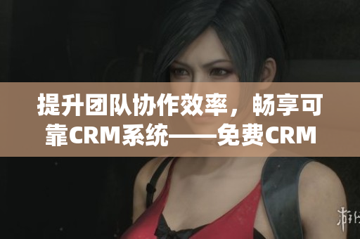 提升团队协作效率，畅享可靠CRM系统——免费CRM软件功能体验