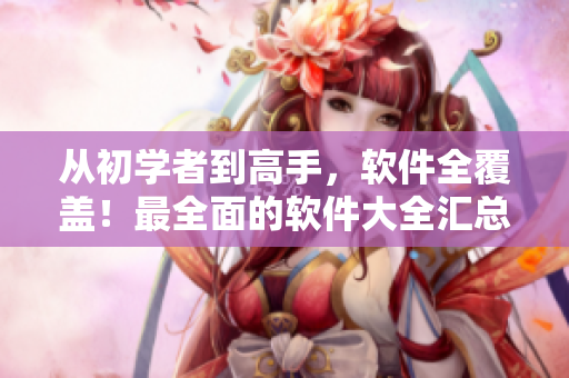 从初学者到高手，软件全覆盖！最全面的软件大全汇总！
