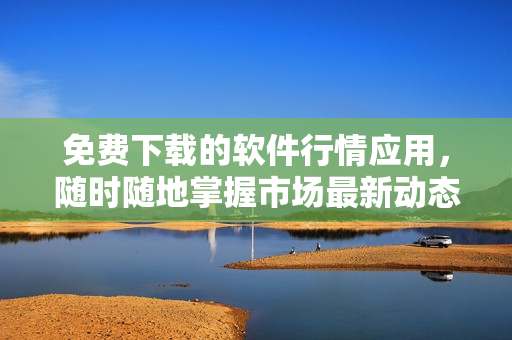 免费下载的软件行情应用，随时随地掌握市场最新动态！
