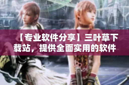 【专业软件分享】三叶草下载站，提供全面实用的软件下载及使用教程