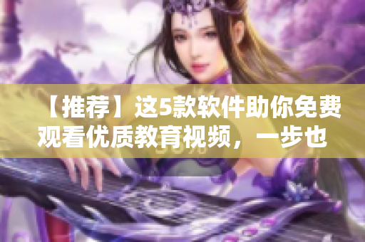【推荐】这5款软件助你免费观看优质教育视频，一步也不差！