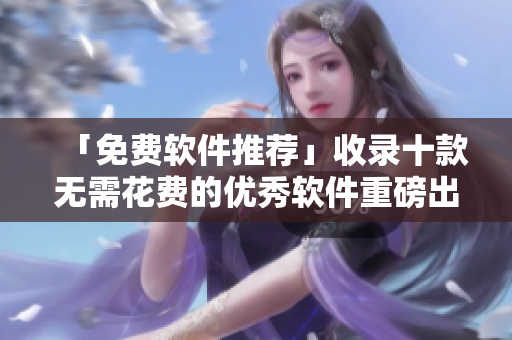 「免费软件推荐」收录十款无需花费的优秀软件重磅出炉！