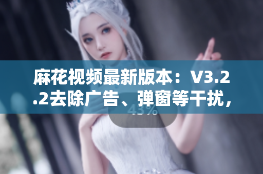 麻花视频最新版本：V3.2.2去除广告、弹窗等干扰，尽享更清爽观影体验