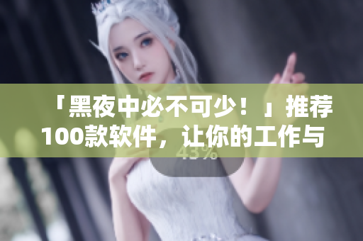 「黑夜中必不可少！」推荐100款软件，让你的工作与生活更高效！